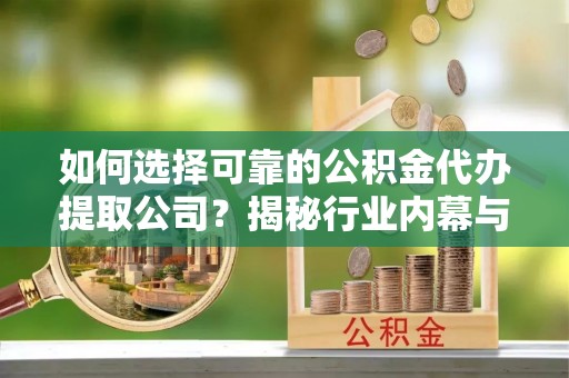 文安如何选择可靠的公积金代办提取公司？揭秘行业内幕与服务指南