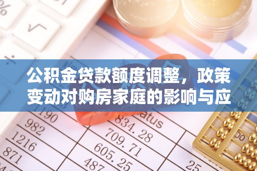 文安公积金贷款额度调整，政策变动对购房家庭的影响与应对策略