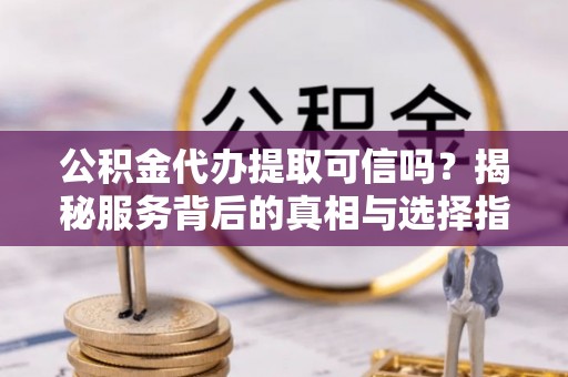 文安公积金代办提取可信吗？揭秘服务背后的真相与选择指南