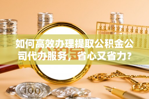 文安如何高效办理提取公积金公司代办服务，省心又省力？