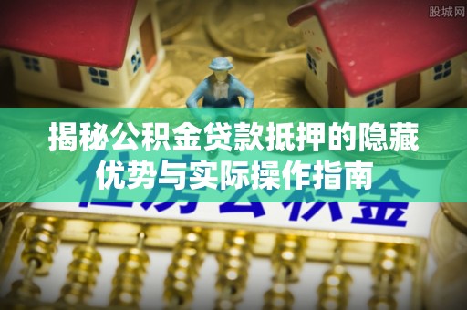 文安揭秘公积金贷款抵押的隐藏优势与实际操作指南
