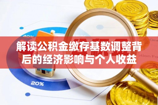 文安解读公积金缴存基数调整背后的经济影响与个人收益