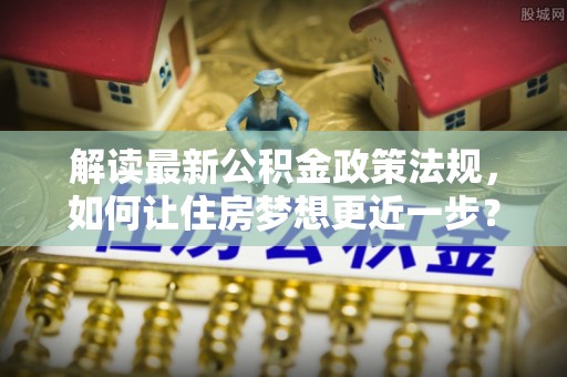 文安解读最新公积金政策法规，如何让住房梦想更近一步？