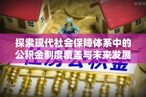 文安探索现代社会保障体系中的公积金制度覆盖与未来发展