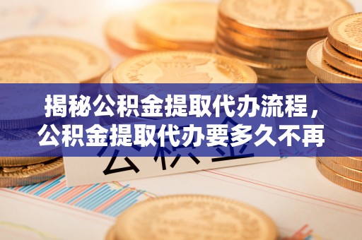 文安揭秘公积金提取代办流程，公积金提取代办要多久不再迷茫