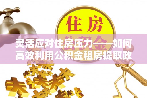 文安灵活应对住房压力——如何高效利用公积金租房提取政策