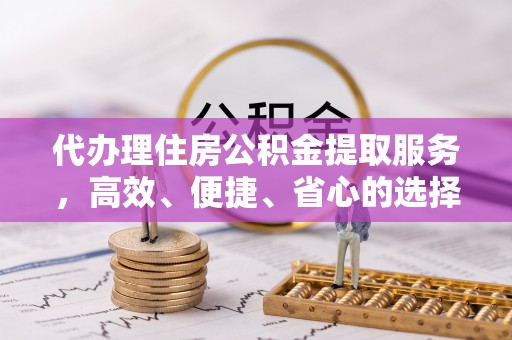 文安代办理住房公积金提取服务，高效、便捷、省心的选择