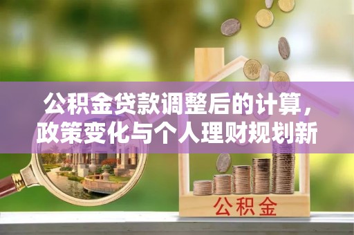 文安公积金贷款调整后的计算，政策变化与个人理财规划新思路
