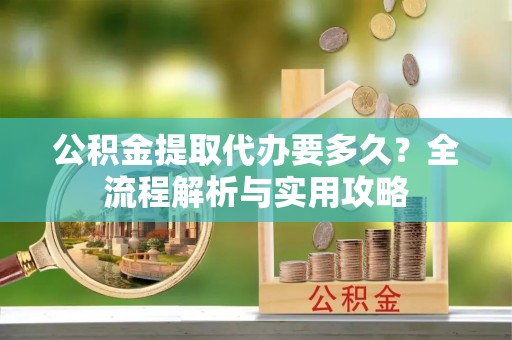文安公积金提取代办要多久？全流程解析与实用攻略