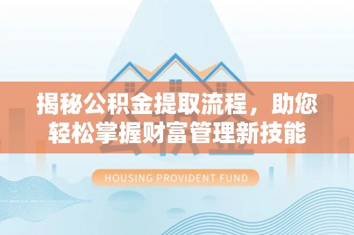 文安揭秘公积金提取流程，助您轻松掌握财富管理新技能