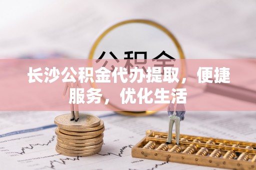 文安长沙公积金代办提取，便捷服务，优化生活