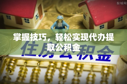 文安掌握技巧，轻松实现代办提取公积金