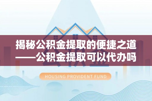 文安揭秘公积金提取的便捷之道——公积金提取可以代办吗？