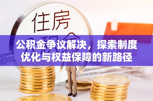 文安公积金争议解决，探索制度优化与权益保障的新路径