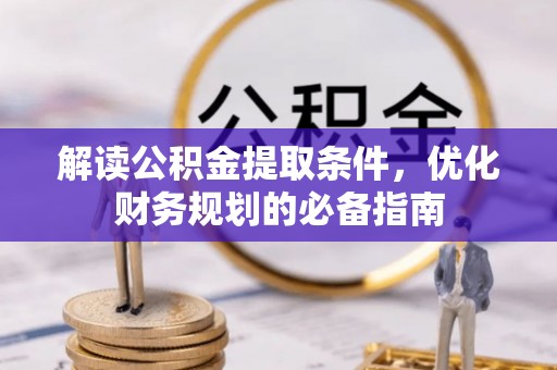 文安解读公积金提取条件，优化财务规划的必备指南