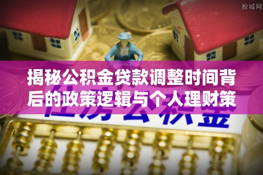 文安揭秘公积金贷款调整时间背后的政策逻辑与个人理财策略