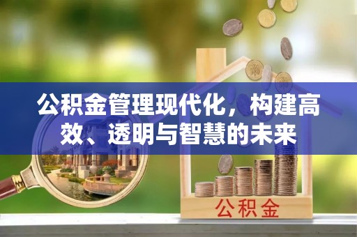 文安公积金管理现代化，构建高效、透明与智慧的未来
