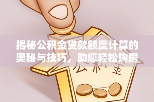 文安揭秘公积金贷款额度计算的奥秘与技巧，助您轻松购房