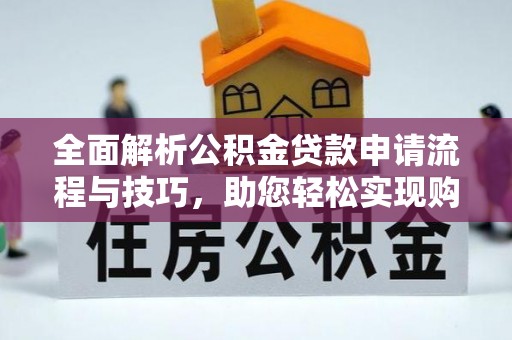 文安全面解析公积金贷款申请流程与技巧，助您轻松实现购房梦想