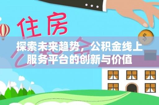 文安探索未来趋势，公积金线上服务平台的创新与价值