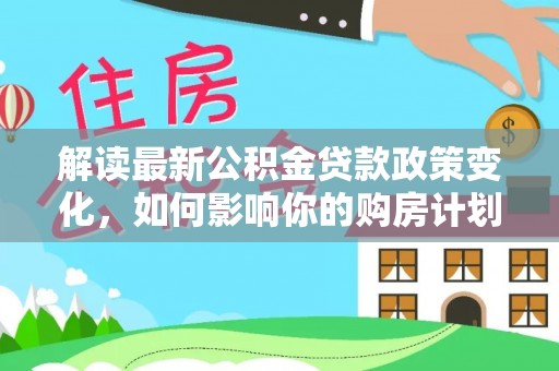 文安解读最新公积金贷款政策变化，如何影响你的购房计划？