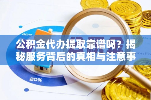文安公积金代办提取靠谱吗？揭秘服务背后的真相与注意事项