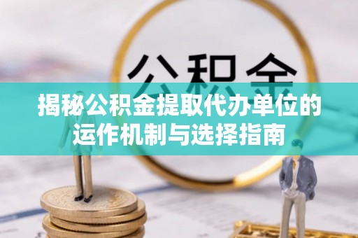 文安揭秘公积金提取代办单位的运作机制与选择指南