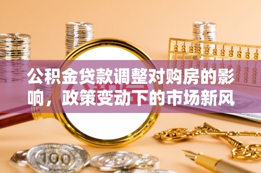 文安公积金贷款调整对购房的影响，政策变动下的市场新风向