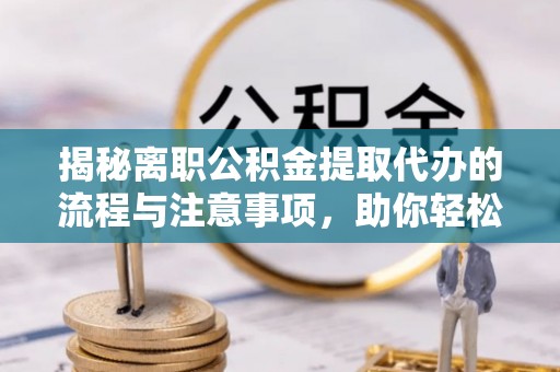文安揭秘离职公积金提取代办的流程与注意事项，助你轻松拿回属于你的钱！