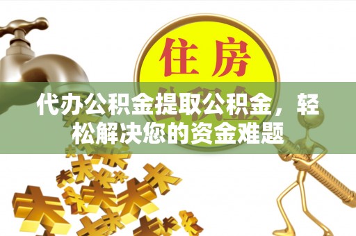 文安代办公积金提取公积金，轻松解决您的资金难题