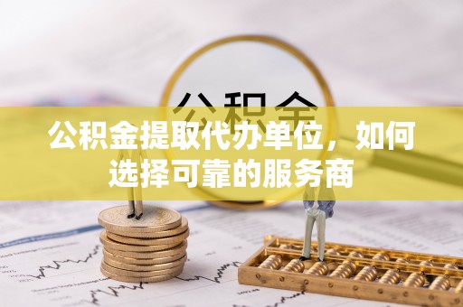 文安公积金提取代办单位，如何选择可靠的服务商
