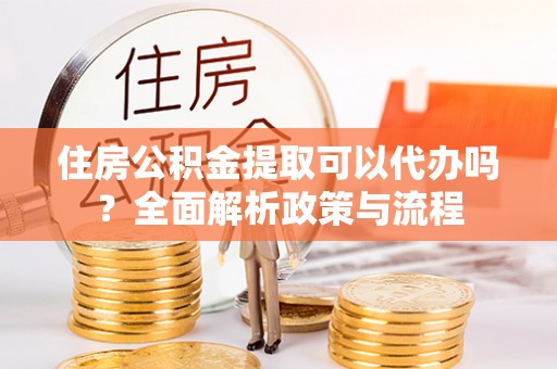 文安住房公积金提取可以代办吗？全面解析政策与流程