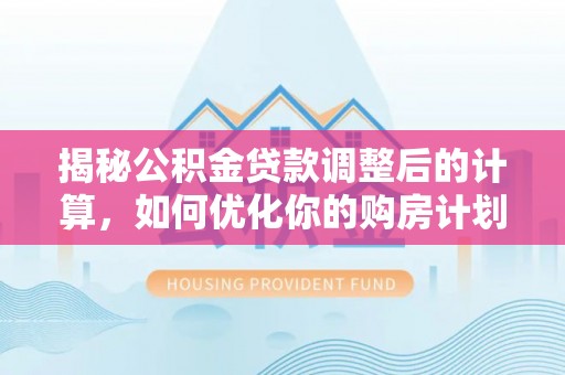 文安揭秘公积金贷款调整后的计算，如何优化你的购房计划