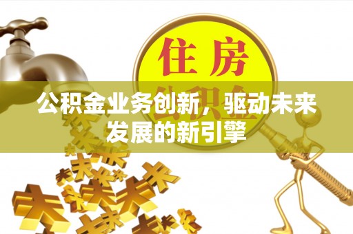 文安公积金业务创新，驱动未来发展的新引擎