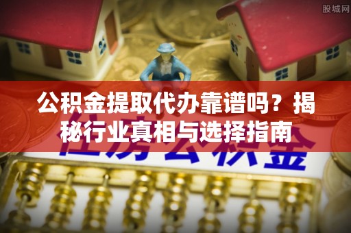 文安公积金提取代办靠谱吗？揭秘行业真相与选择指南