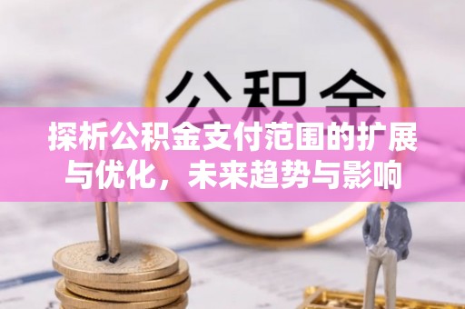 文安探析公积金支付范围的扩展与优化，未来趋势与影响