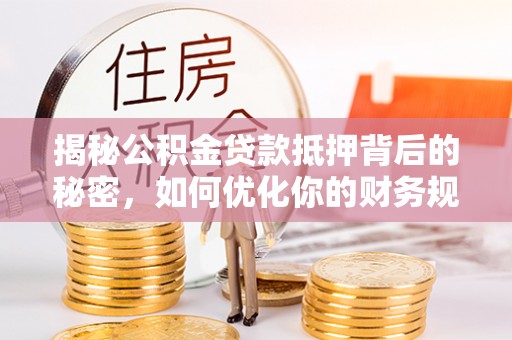 文安揭秘公积金贷款抵押背后的秘密，如何优化你的财务规划