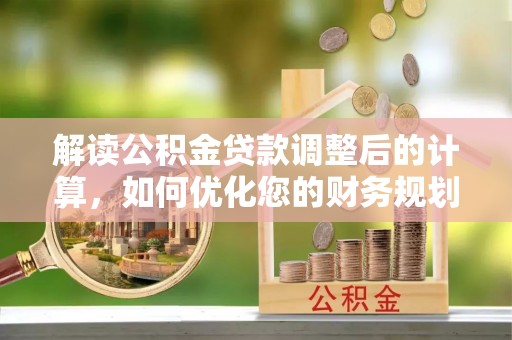 文安解读公积金贷款调整后的计算，如何优化您的财务规划