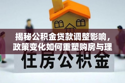 文安揭秘公积金贷款调整影响，政策变化如何重塑购房与理财规划