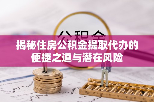 文安揭秘住房公积金提取代办的便捷之道与潜在风险