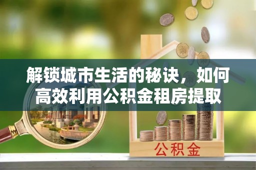 文安解锁城市生活的秘诀，如何高效利用公积金租房提取