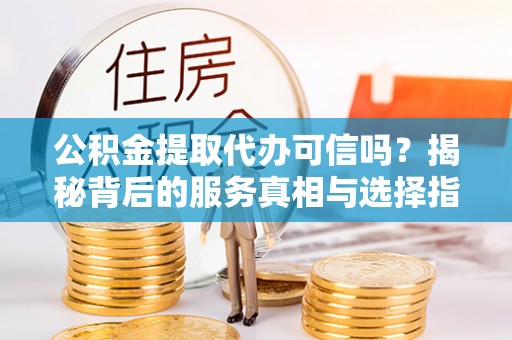 文安公积金提取代办可信吗？揭秘背后的服务真相与选择指南