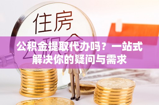 文安公积金提取代办吗？一站式解决你的疑问与需求