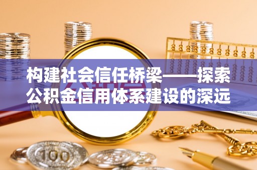 文安构建社会信任桥梁——探索公积金信用体系建设的深远意义