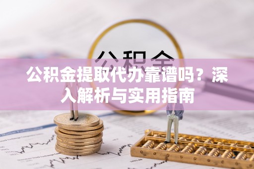 文安公积金提取代办靠谱吗？深入解析与实用指南