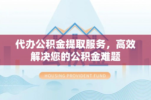 文安代办公积金提取服务，高效解决您的公积金难题