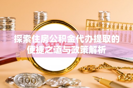 文安探索住房公积金代办提取的便捷之道与政策解析