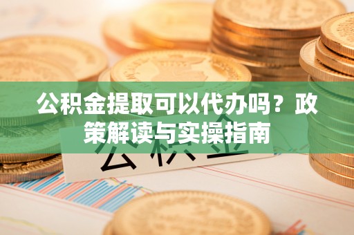文安公积金提取可以代办吗？政策解读与实操指南