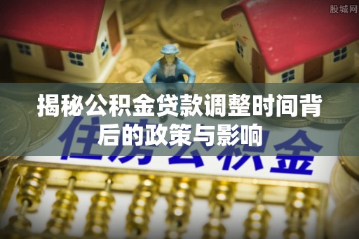 文安揭秘公积金贷款调整时间背后的政策与影响
