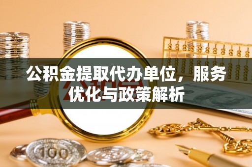 文安公积金提取代办单位，服务优化与政策解析